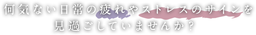 日常生活の疲れや社会のストレスで生きづらさを感じていませんか？